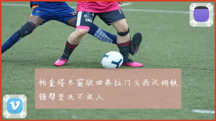 帕奎塔冬窗欲回弗拉门戈西汉姆铁锤帮坚决不放人