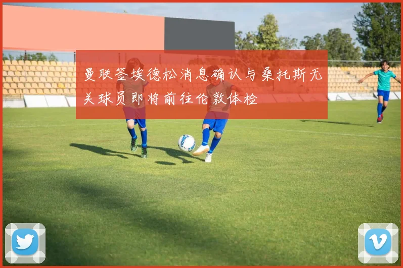 曼联签埃德松消息确认与桑托斯无关球员即将前往伦敦体检