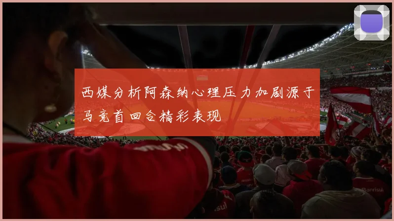 西媒分析阿森纳心理压力加剧源于马竞首回合精彩表现