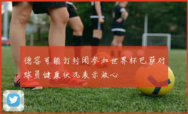 德容可能打封闭参加世界杯巴萨对球员健康状况表示放心