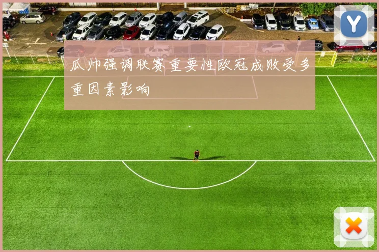 瓜帅强调联赛重要性欧冠成败受多重因素影响