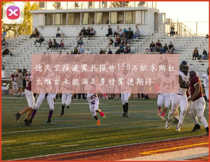 德天空报道蒙扎报价150万欧求购杜兰维尔未能满足多特蒙德期待