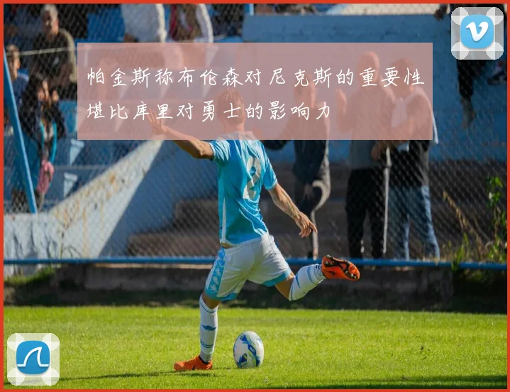 帕金斯称布伦森对尼克斯的重要性堪比库里对勇士的影响力