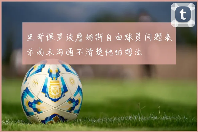 里奇保罗谈詹姆斯自由球员问题表示尚未沟通不清楚他的想法