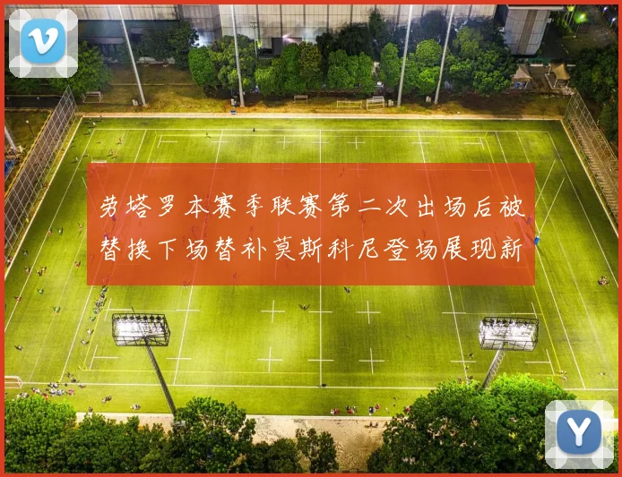 劳塔罗本赛季联赛第二次出场后被替换下场替补莫斯科尼登场展现新机会