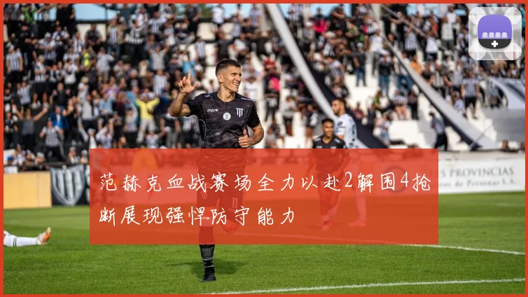 范赫克血战赛场全力以赴2解围4抢断展现强悍防守能力