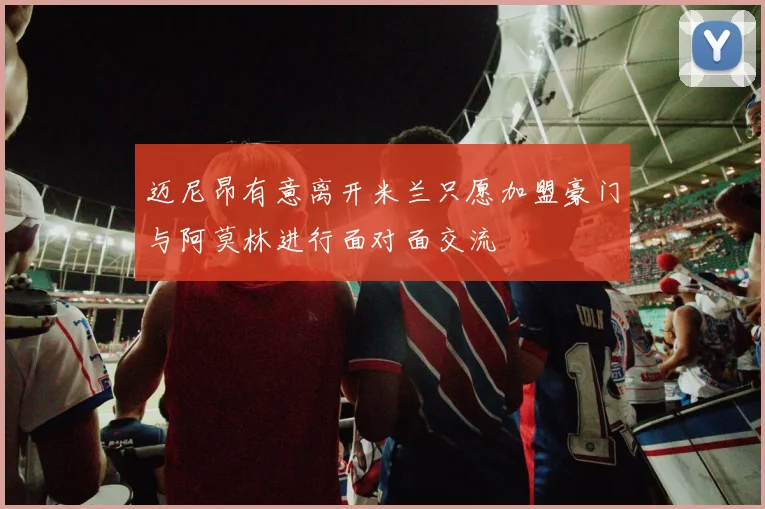 迈尼昂有意离开米兰只愿加盟豪门与阿莫林进行面对面交流