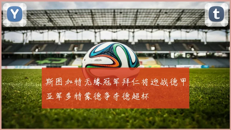 斯图加特无缘冠军拜仁将迎战德甲亚军多特蒙德争夺德超杯