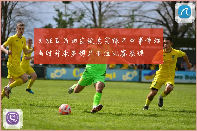 文班亚马回应故意罚球不中事件称当时并未多想只专注比赛表现