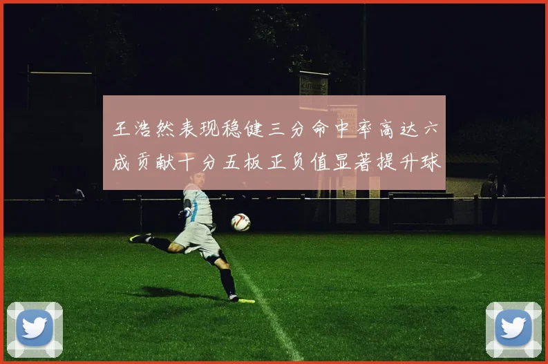 王浩然表现稳健三分命中率高达六成贡献十分五板正负值显著提升球队表现