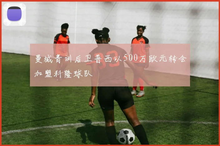 曼城青训后卫普西以500万欧元转会加盟科隆球队