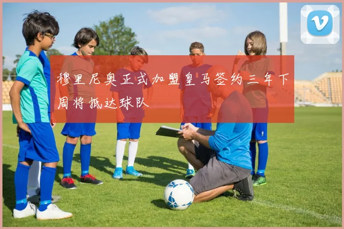 穆里尼奥正式加盟皇马签约三年下周将抵达球队