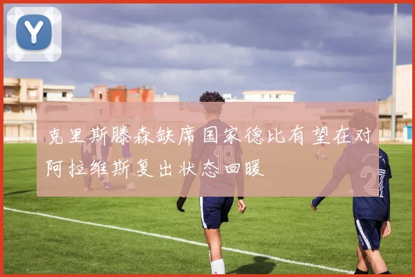 克里斯滕森缺席国家德比有望在对阿拉维斯复出状态回暖