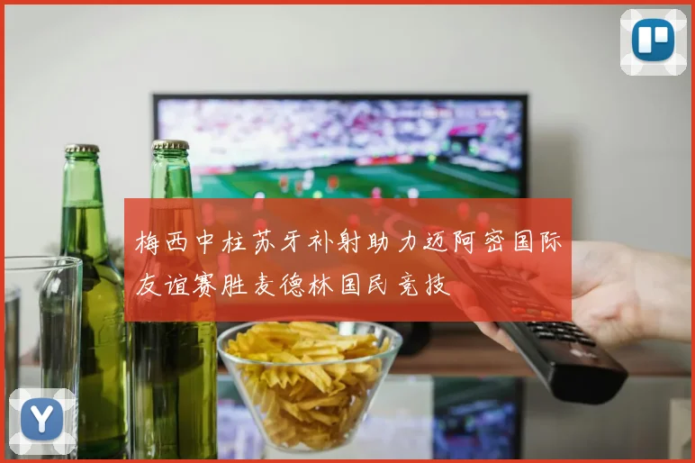 梅西中柱苏牙补射助力迈阿密国际友谊赛胜麦德林国民竞技