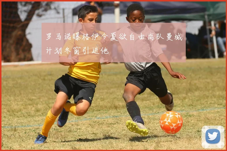 罗马诺曝格伊今夏欲自由离队曼城计划冬窗引进他