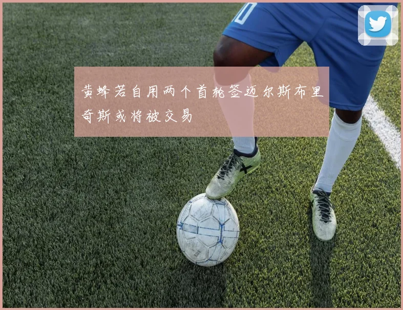 黄蜂若自用两个首轮签迈尔斯布里奇斯或将被交易