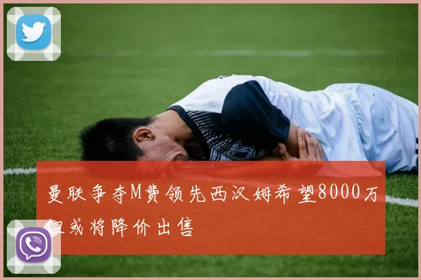曼联争夺M费领先西汉姆希望8000万但或将降价出售
