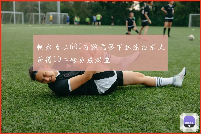 帕尔马以600万欧元签下达法拉尤文获得10二转分成权益