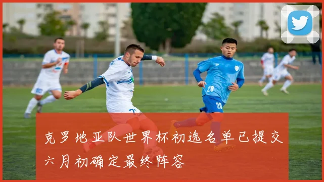 克罗地亚队世界杯初选名单已提交六月初确定最终阵容