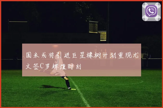 国米或将引进巨星橡树计划重现尤文签C罗辉煌时刻