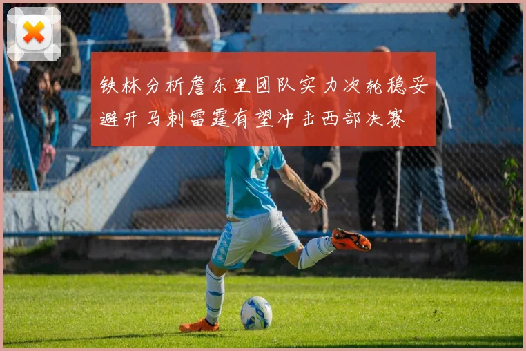 铁林分析詹东里团队实力次轮稳妥避开马刺雷霆有望冲击西部决赛
