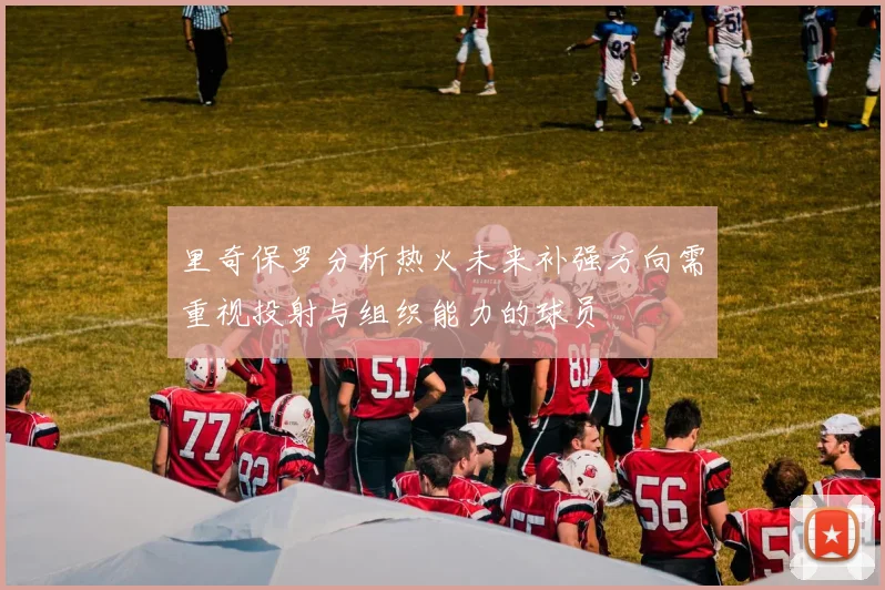 里奇保罗分析热火未来补强方向需重视投射与组织能力的球员